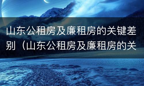 山东公租房及廉租房的关键差别（山东公租房及廉租房的关键差别是什么）