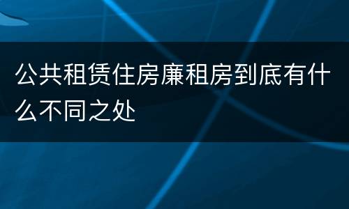 公共租赁住房廉租房到底有什么不同之处