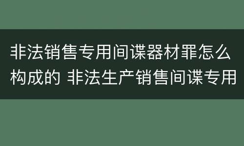 非法销售专用间谍器材罪怎么构成的 非法生产销售间谍专用器材罪司法解释