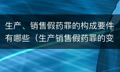 生产、销售假药罪的构成要件有哪些（生产销售假药罪的变化）