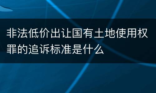 非法低价出让国有土地使用权罪的追诉标准是什么