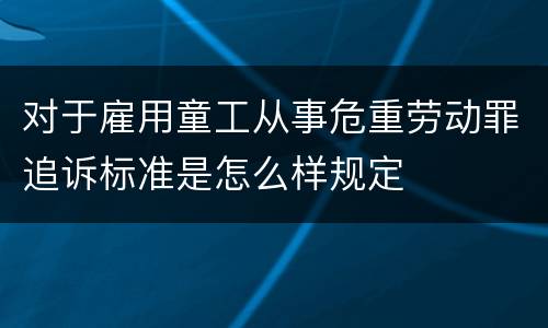 对于雇用童工从事危重劳动罪追诉标准是怎么样规定