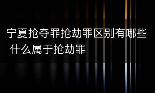 宁夏抢夺罪抢劫罪区别有哪些 什么属于抢劫罪