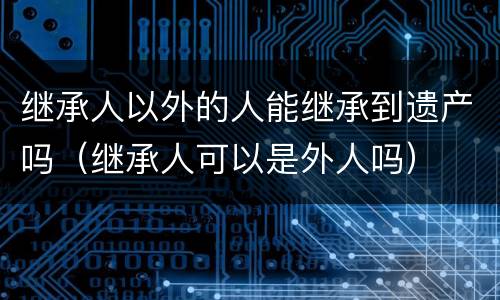 继承人以外的人能继承到遗产吗（继承人可以是外人吗）