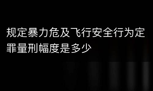 规定暴力危及飞行安全行为定罪量刑幅度是多少