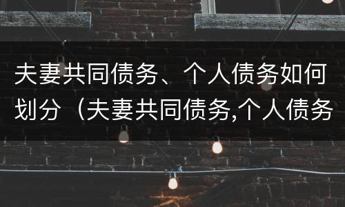 夫妻共同债务、个人债务如何划分（夫妻共同债务,个人债务如何划分责任）