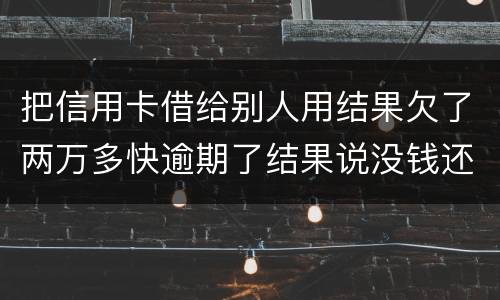 把信用卡借给别人用结果欠了两万多快逾期了结果说没钱还想知道如何处理