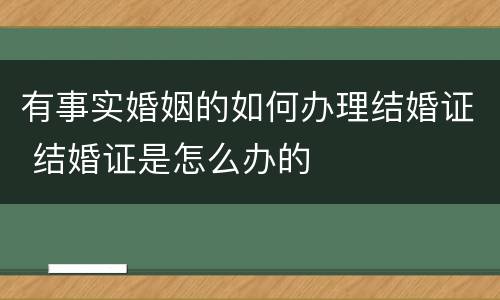 有事实婚姻的如何办理结婚证 结婚证是怎么办的