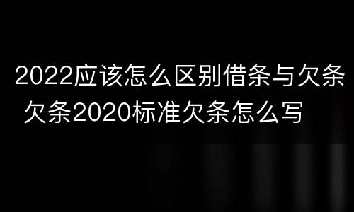 2022应该怎么区别借条与欠条 欠条2020标准欠条怎么写