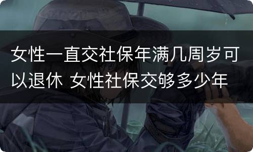 女性一直交社保年满几周岁可以退休 女性社保交够多少年