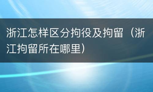 浙江怎样区分拘役及拘留（浙江拘留所在哪里）