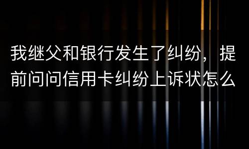 我继父和银行发生了纠纷，提前问问信用卡纠纷上诉状怎么写