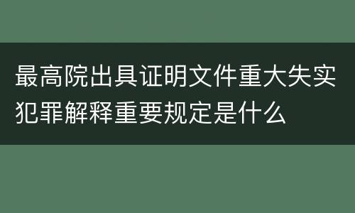 最高院出具证明文件重大失实犯罪解释重要规定是什么