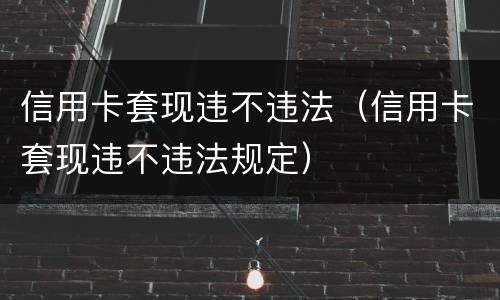 信用卡套现违不违法（信用卡套现违不违法规定）