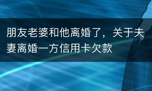 朋友老婆和他离婚了，关于夫妻离婚一方信用卡欠款