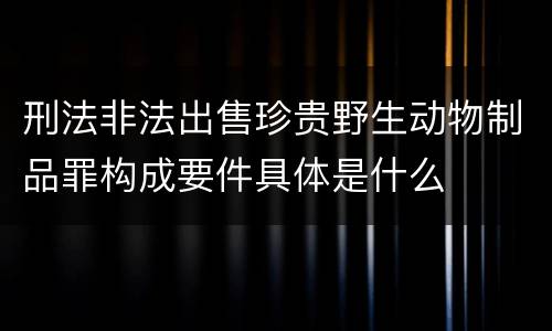 刑法非法出售珍贵野生动物制品罪构成要件具体是什么