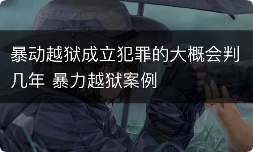 暴动越狱成立犯罪的大概会判几年 暴力越狱案例