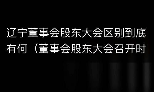 辽宁董事会股东大会区别到底有何（董事会股东大会召开时间）