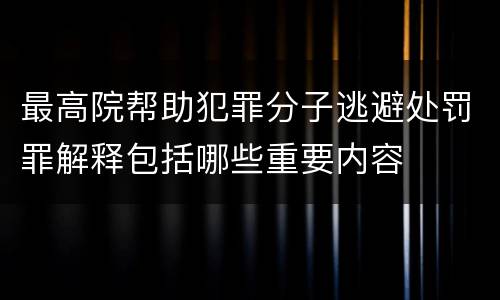 最高院帮助犯罪分子逃避处罚罪解释包括哪些重要内容