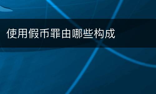 使用假币罪由哪些构成