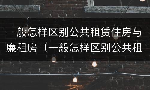 一般怎样区别公共租赁住房与廉租房（一般怎样区别公共租赁住房与廉租房的区别）