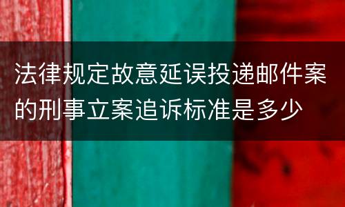 法律规定故意延误投递邮件案的刑事立案追诉标准是多少