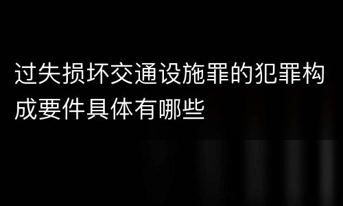 过失损坏交通设施罪的犯罪构成要件具体有哪些