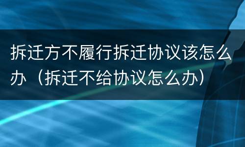 拆迁方不履行拆迁协议该怎么办（拆迁不给协议怎么办）