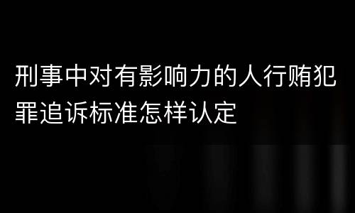 刑事中对有影响力的人行贿犯罪追诉标准怎样认定