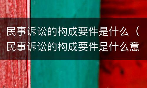 民事诉讼的构成要件是什么（民事诉讼的构成要件是什么意思）