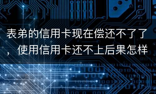 表弟的信用卡现在偿还不了了，使用信用卡还不上后果怎样的