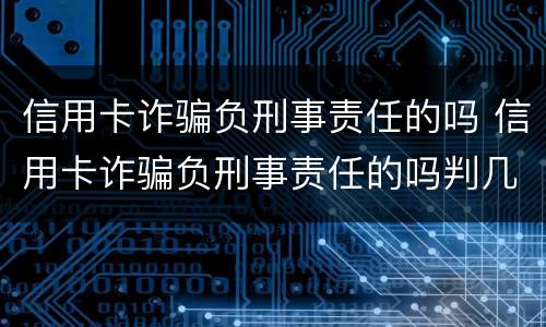 信用卡诈骗负刑事责任的吗 信用卡诈骗负刑事责任的吗判几年