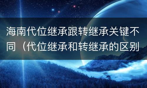 海南代位继承跟转继承关键不同（代位继承和转继承的区别和联系）