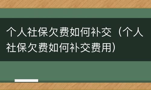 个人社保欠费如何补交（个人社保欠费如何补交费用）