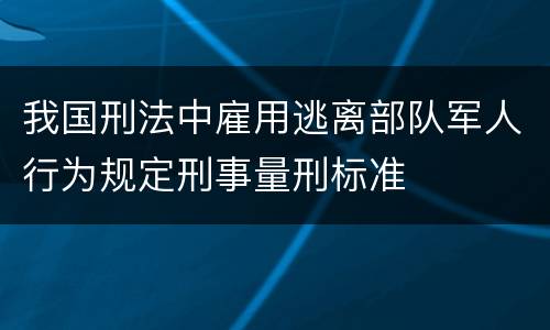 我国刑法中雇用逃离部队军人行为规定刑事量刑标准