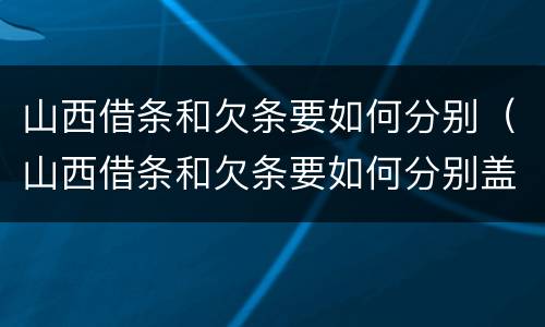 山西借条和欠条要如何分别（山西借条和欠条要如何分别盖章）