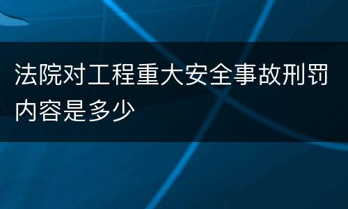 法院对工程重大安全事故刑罚内容是多少