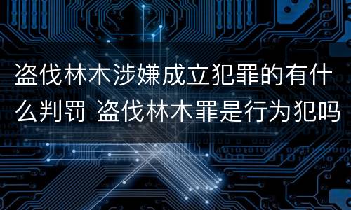 盗伐林木涉嫌成立犯罪的有什么判罚 盗伐林木罪是行为犯吗