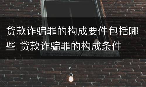 贷款诈骗罪的构成要件包括哪些 贷款诈骗罪的构成条件