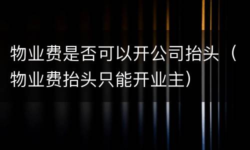 物业费是否可以开公司抬头（物业费抬头只能开业主）