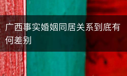 广西事实婚姻同居关系到底有何差别