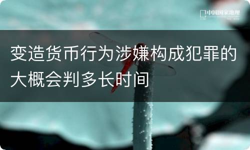 变造货币行为涉嫌构成犯罪的大概会判多长时间