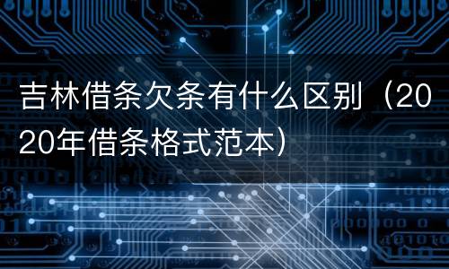 吉林借条欠条有什么区别（2020年借条格式范本）