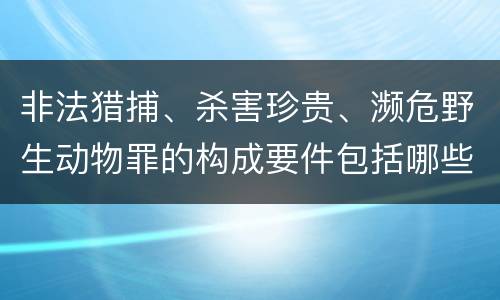 非法猎捕、杀害珍贵、濒危野生动物罪的构成要件包括哪些