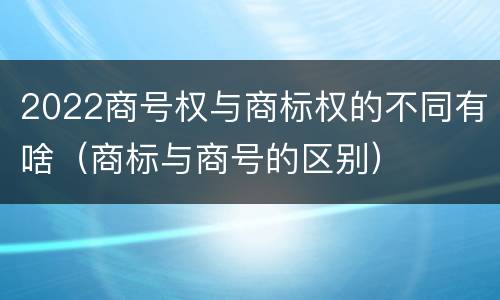 2022商号权与商标权的不同有啥（商标与商号的区别）