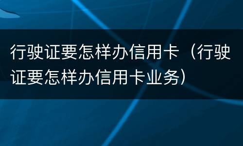 行驶证要怎样办信用卡（行驶证要怎样办信用卡业务）