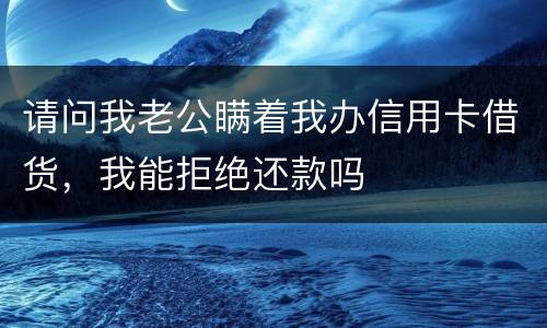 请问我老公瞒着我办信用卡借货，我能拒绝还款吗