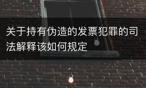 关于持有伪造的发票犯罪的司法解释该如何规定