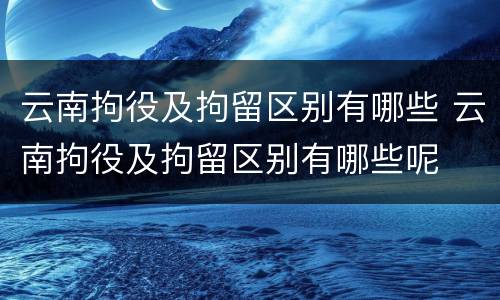 云南拘役及拘留区别有哪些 云南拘役及拘留区别有哪些呢