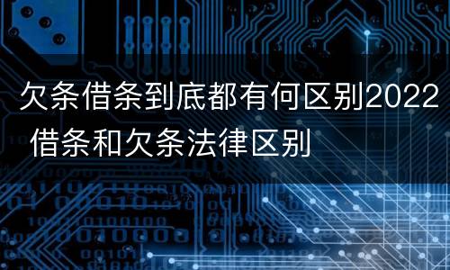 欠条借条到底都有何区别2022 借条和欠条法律区别